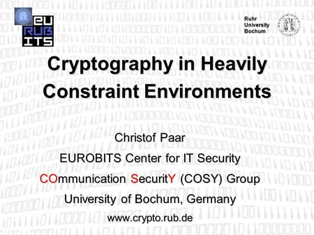 Ruhr University Bochum Cryptography in Heavily Constraint Environments Christof Paar EUROBITS Center for IT Security COmmunication SecuritY (COSY) Group.