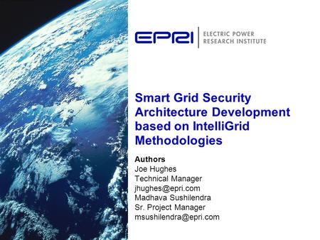 Smart Grid Security Architecture Development based on IntelliGrid Methodologies Authors Joe Hughes Technical Manager Madhava Sushilendra.