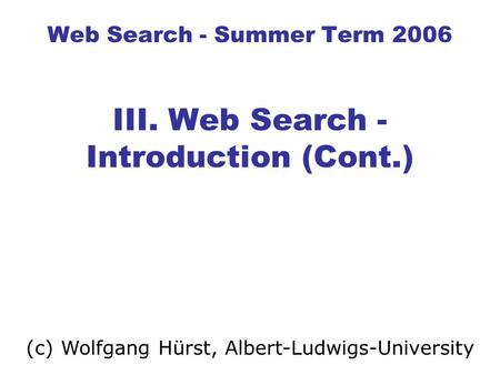 Web Search - Summer Term 2006 III. Web Search - Introduction (Cont.) (c) Wolfgang Hürst, Albert-Ludwigs-University.