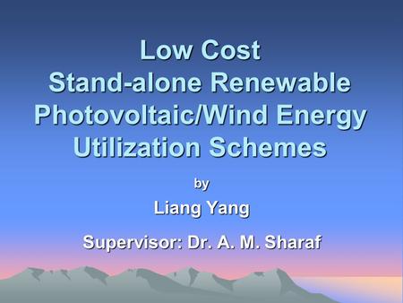 Low Cost Stand-alone Renewable Photovoltaic/Wind Energy Utilization Schemes by Liang Yang Supervisor: Dr. A. M. Sharaf.