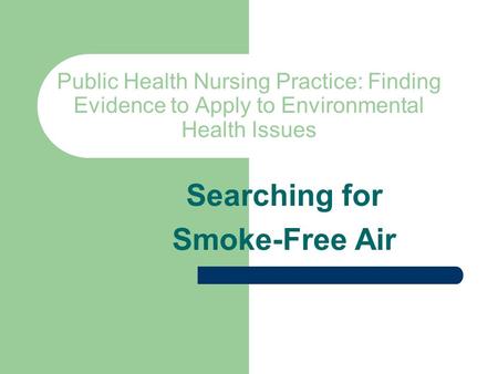 Public Health Nursing Practice: Finding Evidence to Apply to Environmental Health Issues Searching for Smoke-Free Air.