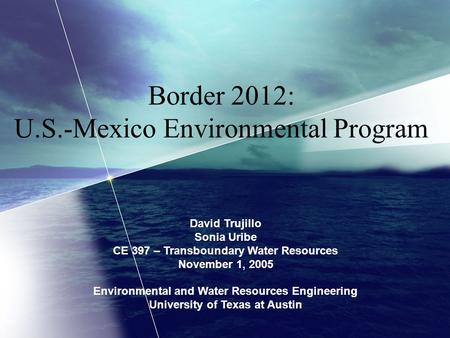 Border 2012: U.S.-Mexico Environmental Program David Trujillo Sonia Uribe CE 397 – Transboundary Water Resources November 1, 2005 Environmental and Water.