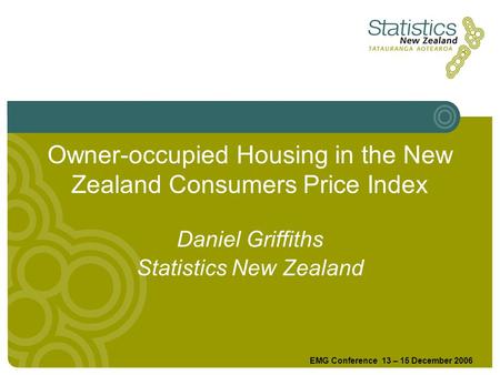 Owner-occupied Housing in the New Zealand Consumers Price Index EMG Conference 13 – 15 December 2006 Daniel Griffiths Statistics New Zealand.