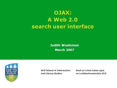 Scoil an Léinn Eolais agus na Leabharlannaíochta UCD UCD School of Information and Library Studies OJAX: A Web 2.0 search user interface Judith Wusteman.