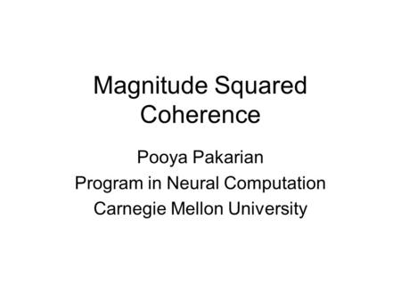Magnitude Squared Coherence Pooya Pakarian Program in Neural Computation Carnegie Mellon University.