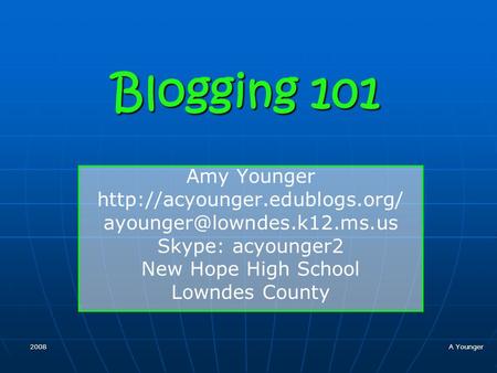 2008 A Younger Blogging 101 Amy Younger  Skype: acyounger2 New Hope High School Lowndes County.