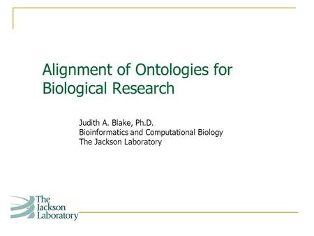 Alignment of Ontologies for Biological Research Judith A. Blake, Ph.D. Bioinformatics and Computational Biology The Jackson Laboratory.