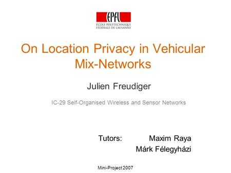 Mini-Project 2007 On Location Privacy in Vehicular Mix-Networks Julien Freudiger IC-29 Self-Organised Wireless and Sensor Networks Tutors: Maxim Raya Márk.