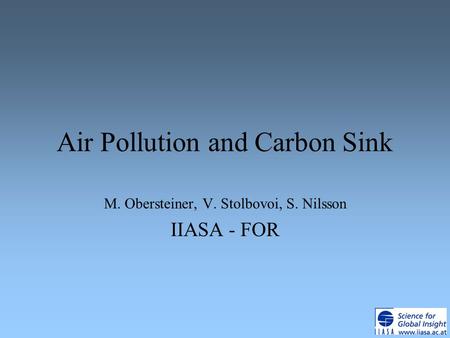 Air Pollution and Carbon Sink M. Obersteiner, V. Stolbovoi, S. Nilsson IIASA - FOR.