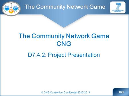 The Community Network Game ® CNG Consortium Confidential 2010-2013 1/22 The Community Network Game CNG D7.4.2: Project Presentation.