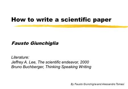 How to write a scientific paper Fausto Giunchiglia Literature: Jeffrey A. Lee, The scientific endeavor, 2000 Bruno Buchberger, Thinking Speaking Writing.