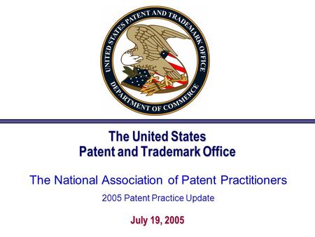 The United States Patent and Trademark Office July 19, 2005 The National Association of Patent Practitioners 2005 Patent Practice Update.