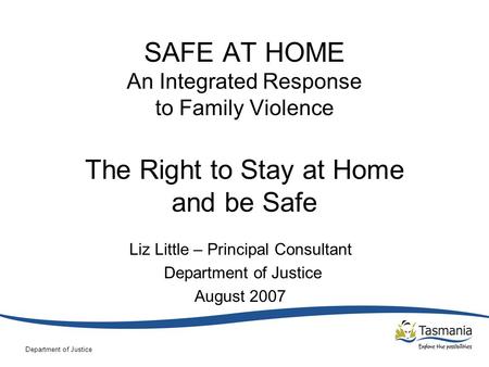 Department of Justice SAFE AT HOME An Integrated Response to Family Violence The Right to Stay at Home and be Safe Liz Little – Principal Consultant Department.