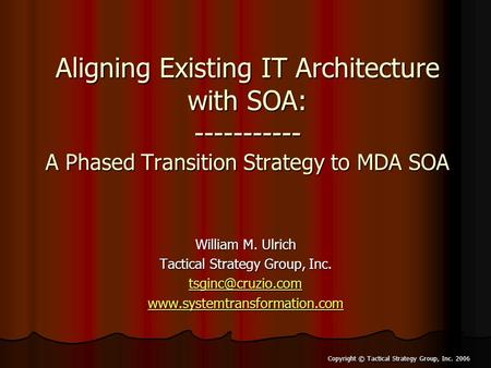Copyright © Tactical Strategy Group, Inc. 2006 Aligning Existing IT Architecture with SOA: ----------- A Phased Transition Strategy to MDA SOA William.