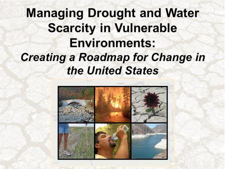 Managing Drought and Water Scarcity in Vulnerable Environments: Creating a Roadmap for Change in the United States.