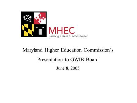 Maryland Higher Education Commission’s Presentation to GWIB Board June 8, 2005.