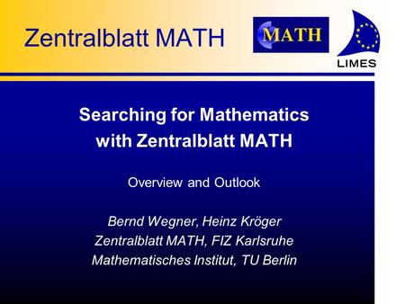 Zentralblatt MATH Searching for Mathematics with Zentralblatt MATH Overview and Outlook Bernd Wegner, Heinz Kröger Zentralblatt MATH, FIZ Karlsruhe Mathematisches.