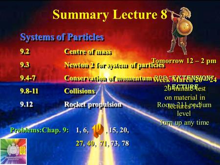 Summary Lecture 8 Systems of Particles 9.2Centre of mass 9.3Newton 2 for system of particles 9.4-7Conservation of momentum 9.8-11Collisions 9.12Rocket.