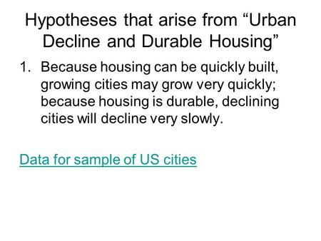 Hypotheses that arise from “Urban Decline and Durable Housing” 1.Because housing can be quickly built, growing cities may grow very quickly; because housing.