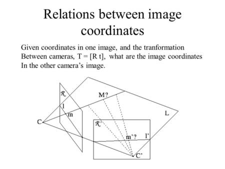 Relations between image coordinates Given coordinates in one image, and the tranformation Between cameras, T = [R t], what are the image coordinates In.
