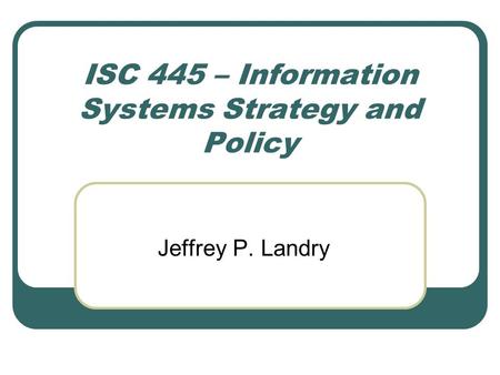 ISC 445 – Information Systems Strategy and Policy Jeffrey P. Landry.