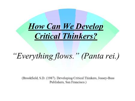 How Can We Develop Critical Thinkers? “Everything flows.” (Panta rei.) (Brookfield, S.D. (1987). Developing Critical Thinkers, Jossey-Bass Publishers,