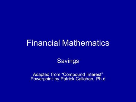 Financial Mathematics Savings Adapted from “Compound Interest” Powerpoint by Patrick Callahan, Ph.d.