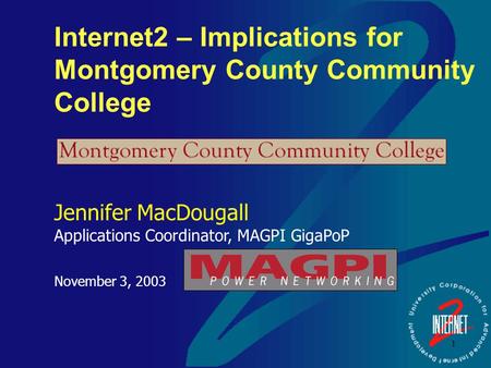 1 Internet2 – Implications for Montgomery County Community College Jennifer MacDougall Applications Coordinator, MAGPI GigaPoP November 3, 2003.