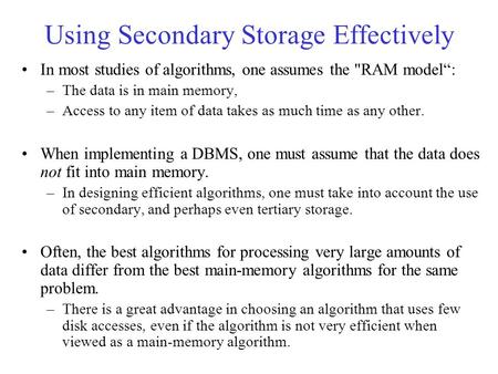 Using Secondary Storage Effectively In most studies of algorithms, one assumes the RAM model“: –The data is in main memory, –Access to any item of data.