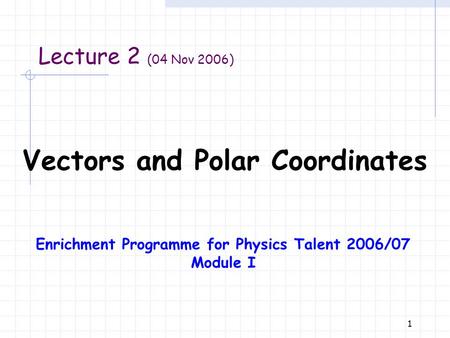 1 Vectors and Polar Coordinates Lecture 2 (04 Nov 2006) Enrichment Programme for Physics Talent 2006/07 Module I.