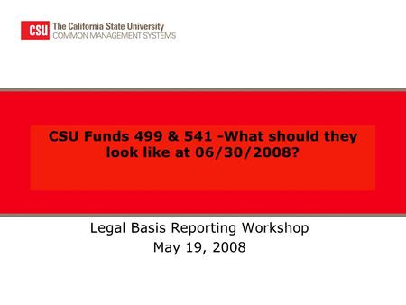 CSU Funds 499 & 541 -What should they look like at 06/30/2008? Legal Basis Reporting Workshop May 19, 2008.