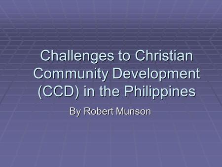 Challenges to Christian Community Development (CCD) in the Philippines By Robert Munson.