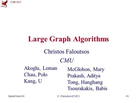 CMU SCS C. Faloutsos (CMU)#1 Large Graph Algorithms Christos Faloutsos CMU McGlohon, Mary Prakash, Aditya Tong, Hanghang Tsourakakis, Babis Akoglu, Leman.