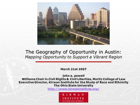 The Geography of Opportunity in Austin: Mapping Opportunity to Support a Vibrant Region March 21st 2007 john a. powell Williams Chair in Civil Rights &