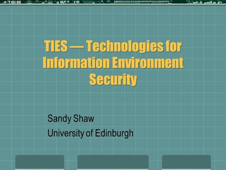 TIES — Technologies for Information Environment Security Sandy Shaw University of Edinburgh.