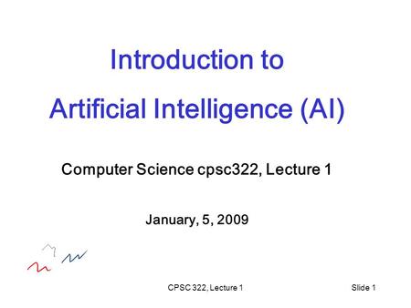 CPSC 322, Lecture 1Slide 1 Introduction to Artificial Intelligence (AI) Computer Science cpsc322, Lecture 1 January, 5, 2009.