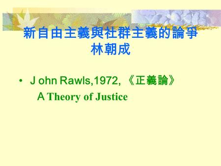 新自由主義與社群主義的論爭 林朝成 Ｊohn Rawls,1972, 《正義論》 ＡTheory of Justice.