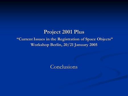 Project 2001 Plus “Current Issues in the Registration of Space Objects” Workshop Berlin, 20/21 January 2005 Conclusions.