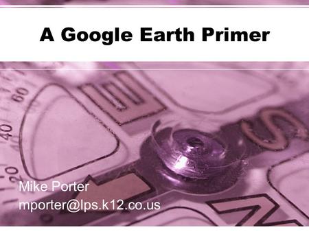 A Google Earth Primer Mike Porter