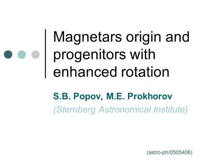 Magnetars origin and progenitors with enhanced rotation S.B. Popov, M.E. Prokhorov (Sternberg Astronomical Institute) (astro-ph/0505406)