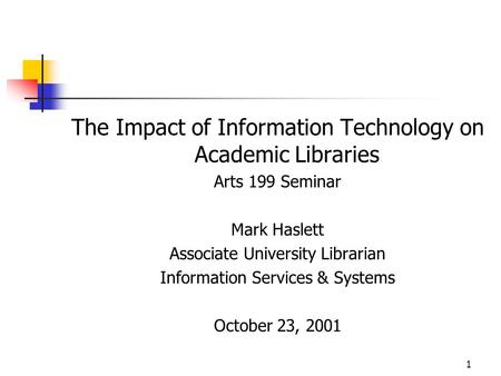 1 The Impact of Information Technology on Academic Libraries Arts 199 Seminar Mark Haslett Associate University Librarian Information Services & Systems.