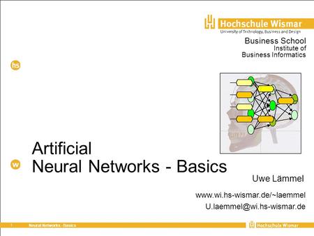 1 Neural Networks - Basics Artificial Neural Networks - Basics Uwe Lämmel Business School Institute of Business Informatics www.wi.hs-wismar.de/~laemmel.