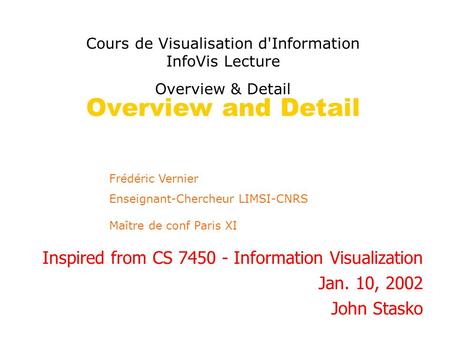 Overview and Detail Inspired from CS 7450 - Information Visualization Jan. 10, 2002 John Stasko Frédéric Vernier Enseignant-Chercheur LIMSI-CNRS Maître.