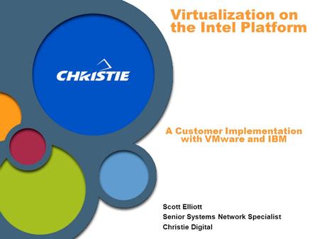Virtualization on the Intel Platform Scott Elliott Senior Systems Network Specialist Christie Digital A Customer Implementation with VMware and IBM.