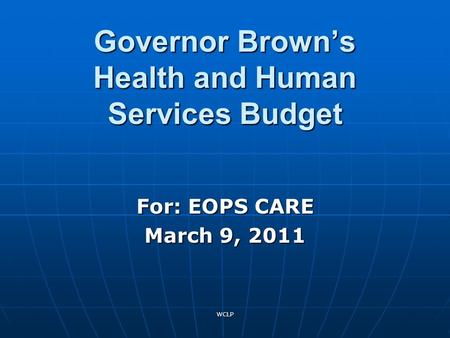 WCLP Governor Brown’s Health and Human Services Budget For: EOPS CARE March 9, 2011.