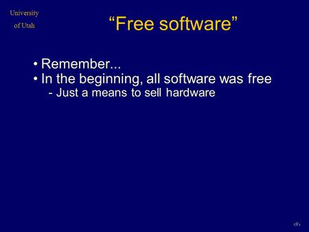 University of Utah 1 “Free software” Remember... In the beginning, all software was free -Just a means to sell hardware.