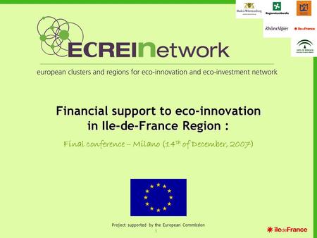 1 Project supported by the European Commission Financial support to eco-innovation in Ile-de-France Region : Final conference – Milano (14 th of December,