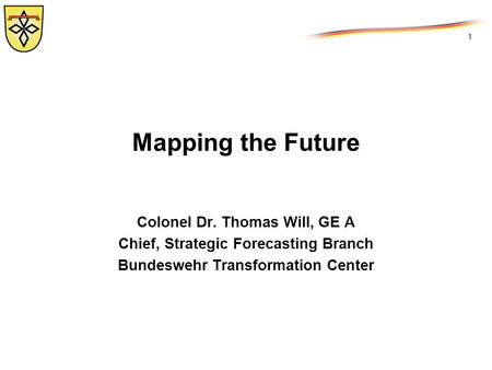 1 Mapping the Future Colonel Dr. Thomas Will, GE A Chief, Strategic Forecasting Branch Bundeswehr Transformation Center.