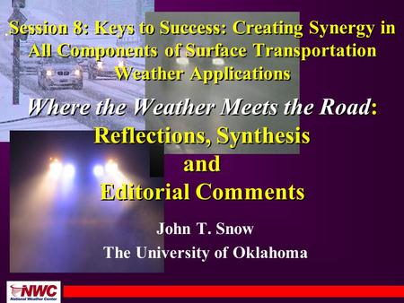 John T. Snow The University of Oklahoma Session 8: Keys to Success: Creating Synergy in All Components of Surface Transportation Weather Applications Where.
