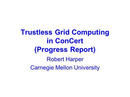 Trustless Grid Computing in ConCert (Progress Report) Robert Harper Carnegie Mellon University.